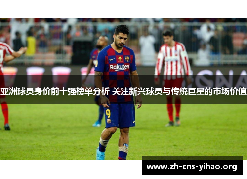 亚洲球员身价前十强榜单分析 关注新兴球员与传统巨星的市场价值 亚洲球员身价前十强榜单分析 关注新兴球员与传统巨星的市场价值