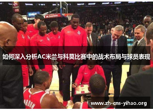 如何深入分析AC米兰与科莫比赛中的战术布局与球员表现 如何深入分析AC米兰与科莫比赛中的战术布局与球员表现