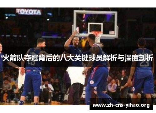 火箭队夺冠背后的八大关键球员解析与深度剖析 火箭队夺冠背后的八大关键球员解析与深度剖析