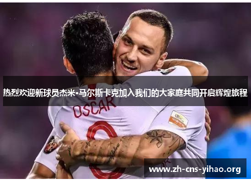 热烈欢迎新球员杰米·马尔斯卡克加入我们的大家庭共同开启辉煌旅程 热烈欢迎新球员杰米·马尔斯卡克加入我们的大家庭共同开启辉煌旅程