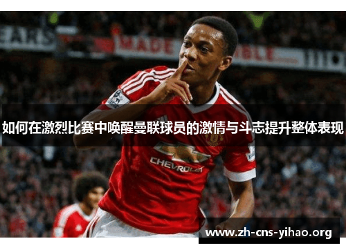如何在激烈比赛中唤醒曼联球员的激情与斗志提升整体表现