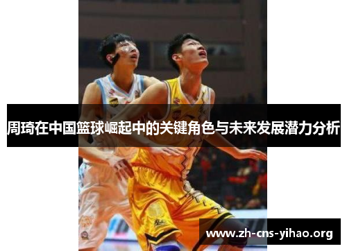 周琦在中国篮球崛起中的关键角色与未来发展潜力分析 周琦在中国篮球崛起中的关键角色与未来发展潜力分析