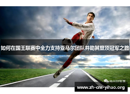 如何在国王联赛中全力支持亚马尔团队并助其登顶冠军之路 如何在国王联赛中全力支持亚马尔团队并助其登顶冠军之路