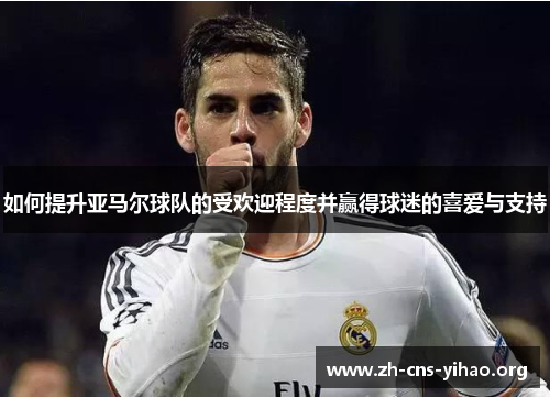 如何提升亚马尔球队的受欢迎程度并赢得球迷的喜爱与支持 如何提升亚马尔球队的受欢迎程度并赢得球迷的喜爱与支持