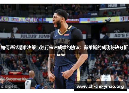 如何通过精准决策与独行侠达成续约协议:戴维斯的成功秘诀分析 如何通过精准决策与独行侠达成续约协议:戴维斯的成功秘诀分析