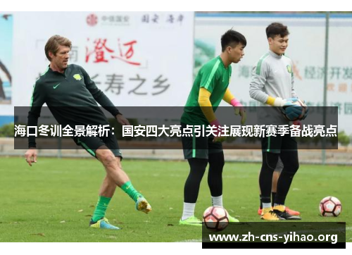 海口冬训全景解析:国安四大亮点引关注展现新赛季备战亮点 海口冬训全景解析:国安四大亮点引关注展现新赛季备战亮点