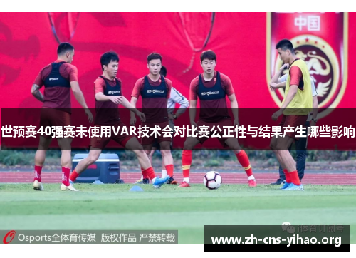 世预赛40强赛未使用VAR技术会对比赛公正性与结果产生哪些影响 世预赛40强赛未使用VAR技术会对比赛公正性与结果产生哪些影响