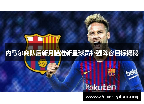 内马尔离队后新月瞄准新星球员补强阵容目标揭秘 内马尔离队后新月瞄准新星球员补强阵容目标揭秘