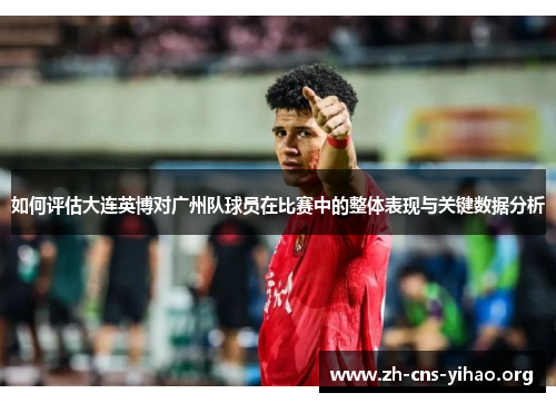 如何评估大连英博对广州队球员在比赛中的整体表现与关键数据分析 如何评估大连英博对广州队球员在比赛中的整体表现与关键数据分析