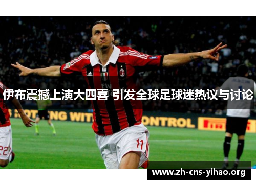 伊布震撼上演大四喜 引发全球足球迷热议与讨论 伊布震撼上演大四喜 引发全球足球迷热议与讨论