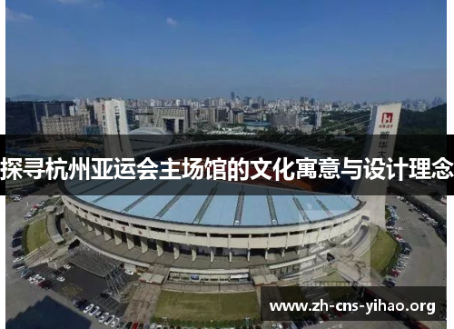 探寻杭州亚运会主场馆的文化寓意与设计理念 探寻杭州亚运会主场馆的文化寓意与设计理念