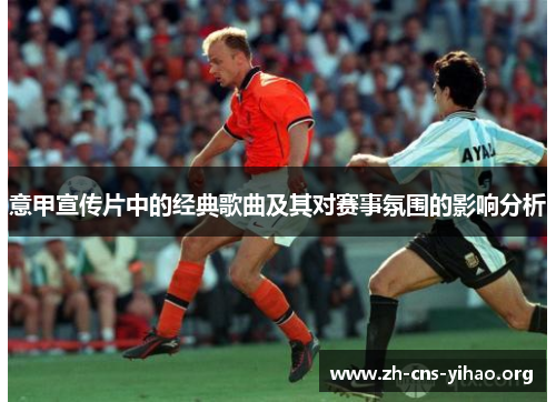 意甲宣传片中的经典歌曲及其对赛事氛围的影响分析 意甲宣传片中的经典歌曲及其对赛事氛围的影响分析