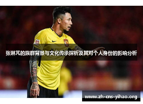 张琳芃的族群背景与文化传承探析及其对个人身份的影响分析 张琳芃的族群背景与文化传承探析及其对个人身份的影响分析