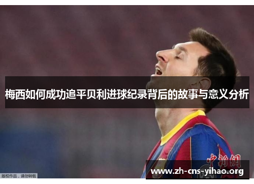 梅西如何成功追平贝利进球纪录背后的故事与意义分析 梅西如何成功追平贝利进球纪录背后的故事与意义分析