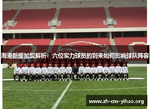 海港新援加盟解析:六位实力球员的到来如何影响球队阵容 海港新援加盟解析:六位实力球员的到来如何影响球队阵容