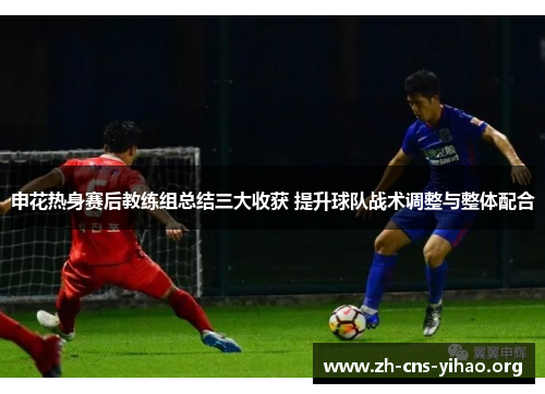 申花热身赛后教练组总结三大收获 提升球队战术调整与整体配合 申花热身赛后教练组总结三大收获 提升球队战术调整与整体配合