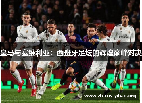 皇马与塞维利亚:西班牙足坛的辉煌巅峰对决 皇马与塞维利亚:西班牙足坛的辉煌巅峰对决