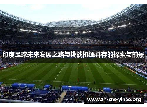 印度足球未来发展之路与挑战机遇并存的探索与前景 印度足球未来发展之路与挑战机遇并存的探索与前景