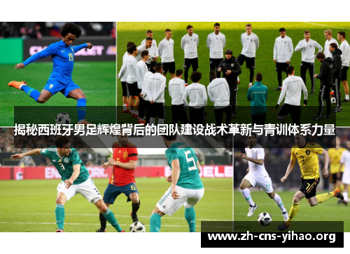 揭秘西班牙男足辉煌背后的团队建设战术革新与青训体系力量 揭秘西班牙男足辉煌背后的团队建设战术革新与青训体系力量