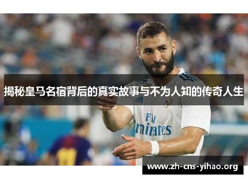 揭秘皇马名宿背后的真实故事与不为人知的传奇人生 揭秘皇马名宿背后的真实故事与不为人知的传奇人生