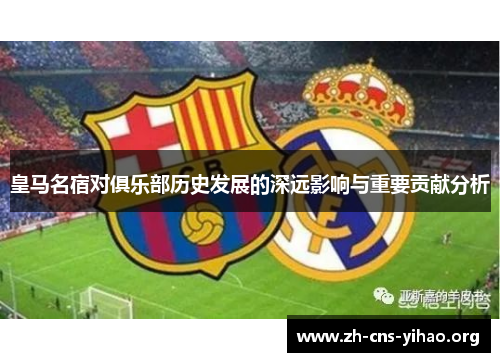 皇马名宿对俱乐部历史发展的深远影响与重要贡献分析 皇马名宿对俱乐部历史发展的深远影响与重要贡献分析