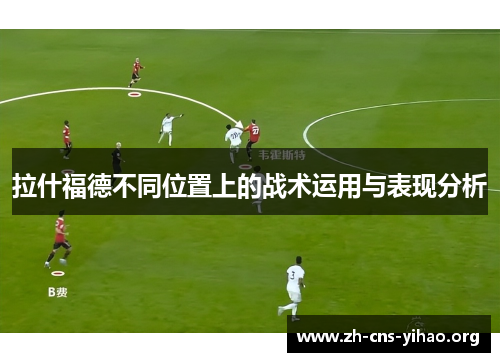 拉什福德不同位置上的战术运用与表现分析 拉什福德不同位置上的战术运用与表现分析