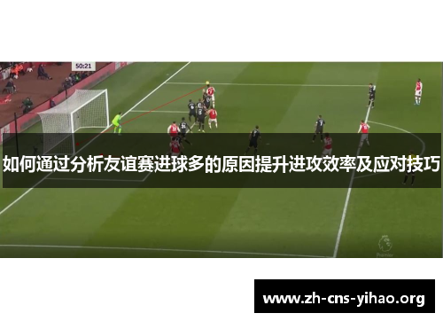 如何通过分析友谊赛进球多的原因提升进攻效率及应对技巧 如何通过分析友谊赛进球多的原因提升进攻效率及应对技巧