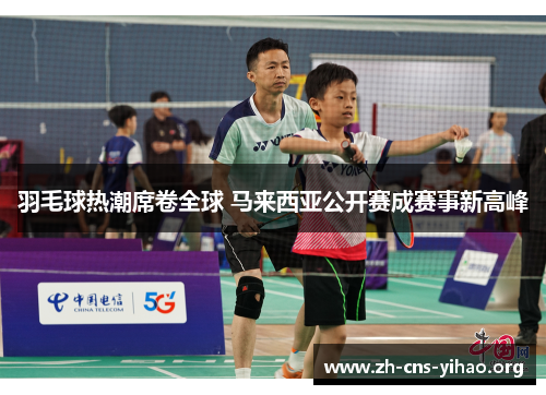 羽毛球热潮席卷全球 马来西亚公开赛成赛事新高峰 羽毛球热潮席卷全球 马来西亚公开赛成赛事新高峰