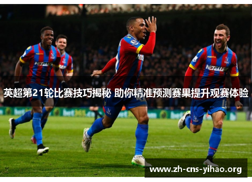 英超第21轮比赛技巧揭秘 助你精准预测赛果提升观赛体验 英超第21轮比赛技巧揭秘 助你精准预测赛果提升观赛体验