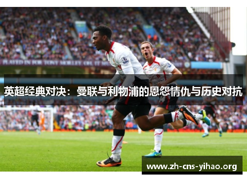 英超经典对决:曼联与利物浦的恩怨情仇与历史对抗 英超经典对决:曼联与利物浦的恩怨情仇与历史对抗