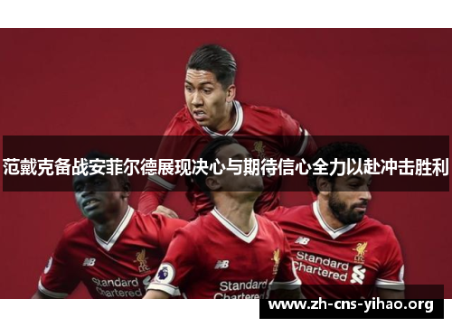 范戴克备战安菲尔德展现决心与期待信心全力以赴冲击胜利 范戴克备战安菲尔德展现决心与期待信心全力以赴冲击胜利