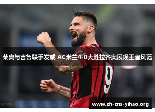 莱奥与吉鲁联手发威 AC米兰4-0大胜拉齐奥展现王者风范 莱奥与吉鲁联手发威 AC米兰4-0大胜拉齐奥展现王者风范