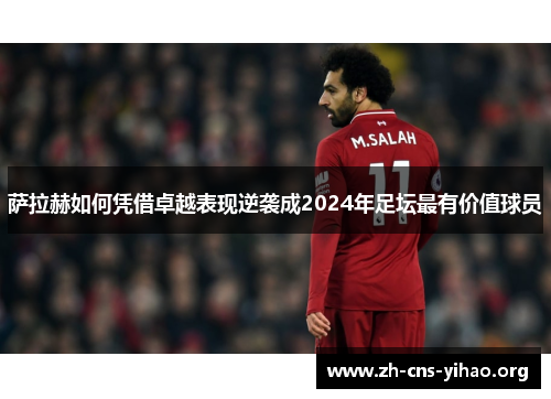 萨拉赫如何凭借卓越表现逆袭成2024年足坛最有价值球员 萨拉赫如何凭借卓越表现逆袭成2024年足坛最有价值球员