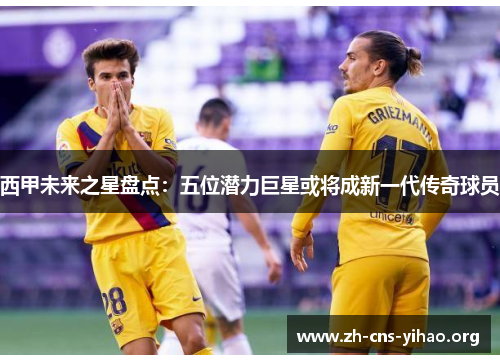 西甲未来之星盘点:五位潜力巨星或将成新一代传奇球员 西甲未来之星盘点:五位潜力巨星或将成新一代传奇球员