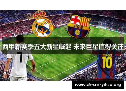 西甲新赛季五大新星崛起 未来巨星值得关注 西甲新赛季五大新星崛起 未来巨星值得关注