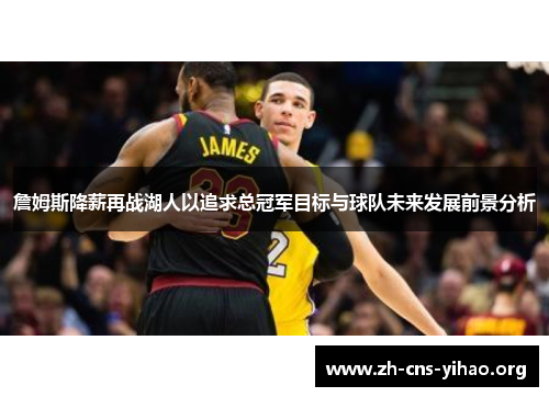 詹姆斯降薪再战湖人以追求总冠军目标与球队未来发展前景分析 詹姆斯降薪再战湖人以追求总冠军目标与球队未来发展前景分析