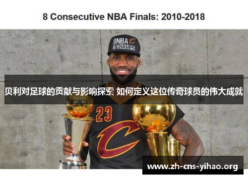 贝利对足球的贡献与影响探索 如何定义这位传奇球员的伟大成就 贝利对足球的贡献与影响探索 如何定义这位传奇球员的伟大成就