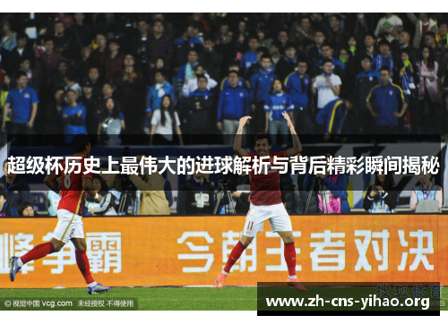 超级杯历史上最伟大的进球解析与背后精彩瞬间揭秘 超级杯历史上最伟大的进球解析与背后精彩瞬间揭秘