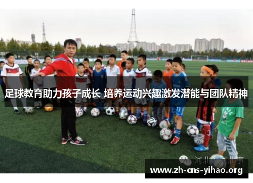 足球教育助力孩子成长 培养运动兴趣激发潜能与团队精神 足球教育助力孩子成长 培养运动兴趣激发潜能与团队精神