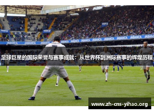 足球巨星的国际荣誉与赛事成就:从世界杯到洲际赛事的辉煌历程 足球巨星的国际荣誉与赛事成就:从世界杯到洲际赛事的辉煌历程