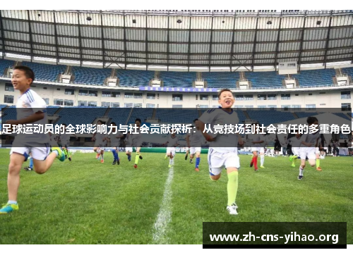 足球运动员的全球影响力与社会贡献探析:从竞技场到社会责任的多重角色 足球运动员的全球影响力与社会贡献探析:从竞技场到社会责任的多重角色
