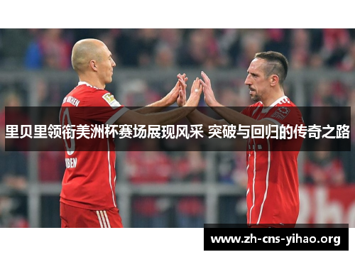 里贝里领衔美洲杯赛场展现风采 突破与回归的传奇之路 里贝里领衔美洲杯赛场展现风采 突破与回归的传奇之路