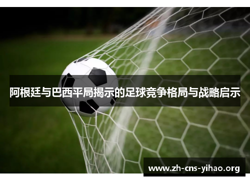 阿根廷与巴西平局揭示的足球竞争格局与战略启示 阿根廷与巴西平局揭示的足球竞争格局与战略启示