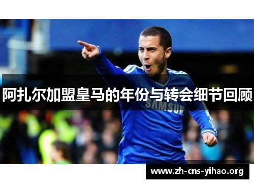 阿扎尔加盟皇马的年份与转会细节回顾 阿扎尔加盟皇马的年份与转会细节回顾