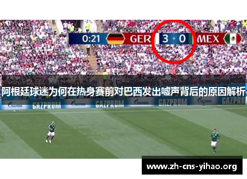 阿根廷球迷为何在热身赛前对巴西发出嘘声背后的原因解析 阿根廷球迷为何在热身赛前对巴西发出嘘声背后的原因解析