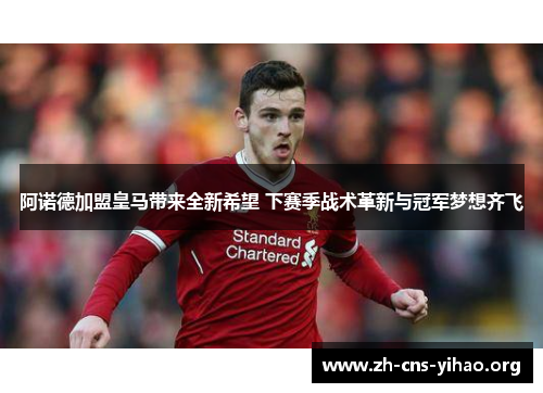 阿诺德加盟皇马带来全新希望 下赛季战术革新与冠军梦想齐飞 阿诺德加盟皇马带来全新希望 下赛季战术革新与冠军梦想齐飞