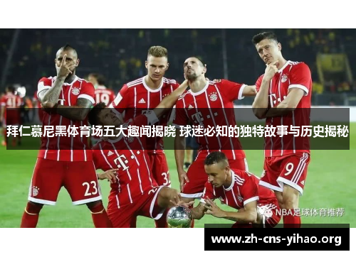 拜仁慕尼黑体育场五大趣闻揭晓 球迷必知的独特故事与历史揭秘 拜仁慕尼黑体育场五大趣闻揭晓 球迷必知的独特故事与历史揭秘