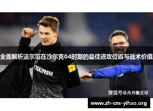 全面解析法尔范在沙尔克04时期的最佳进攻位置与战术价值 全面解析法尔范在沙尔克04时期的最佳进攻位置与战术价值