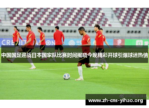 中国国足迎战日本国家队比赛时间揭晓今晚精彩开球引爆球迷热情 中国国足迎战日本国家队比赛时间揭晓今晚精彩开球引爆球迷热情
