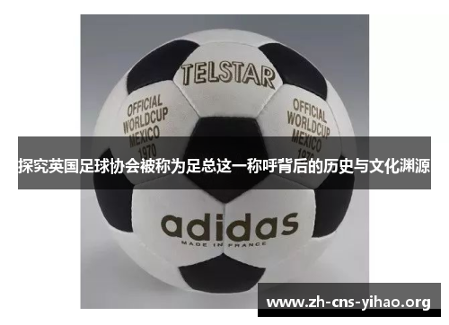 探究英国足球协会被称为足总这一称呼背后的历史与文化渊源 探究英国足球协会被称为足总这一称呼背后的历史与文化渊源